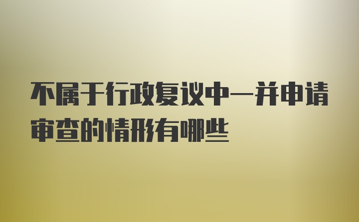 不属于行政复议中一并申请审查的情形有哪些