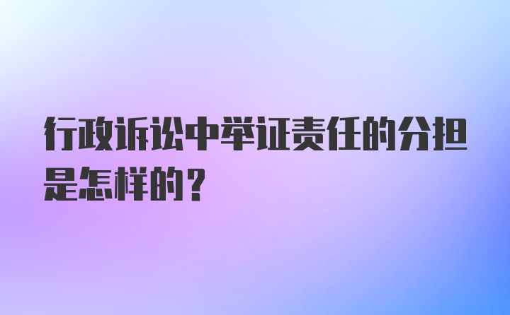 行政诉讼中举证责任的分担是怎样的？