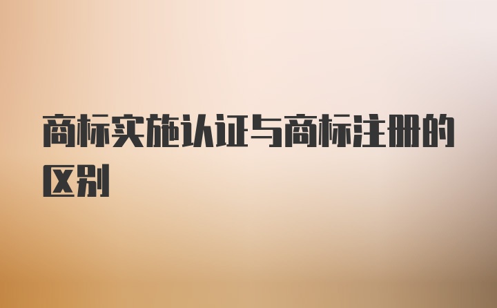 商标实施认证与商标注册的区别