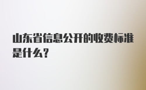 山东省信息公开的收费标准是什么？