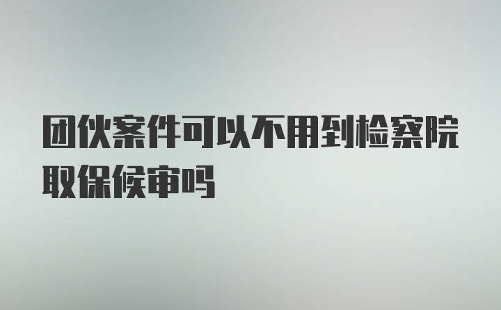 团伙案件可以不用到检察院取保候审吗