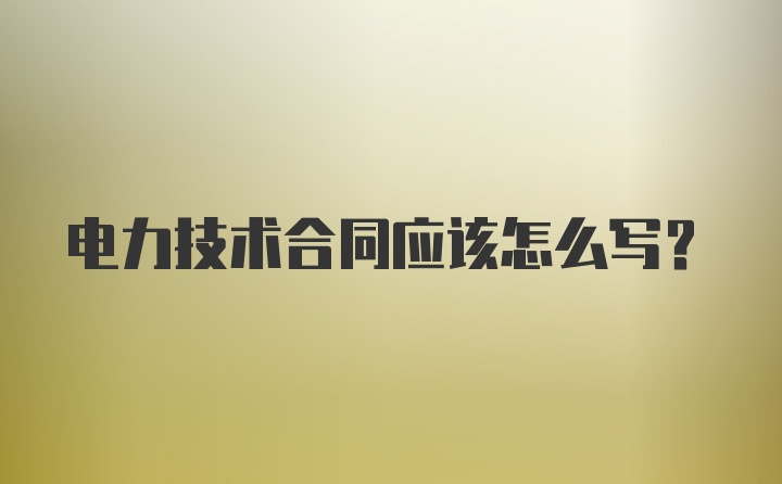 电力技术合同应该怎么写？