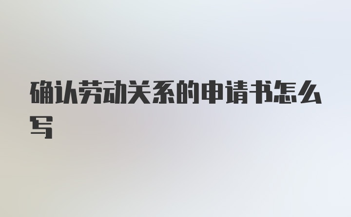 确认劳动关系的申请书怎么写