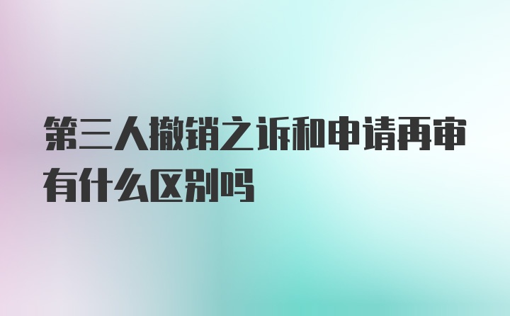 第三人撤销之诉和申请再审有什么区别吗