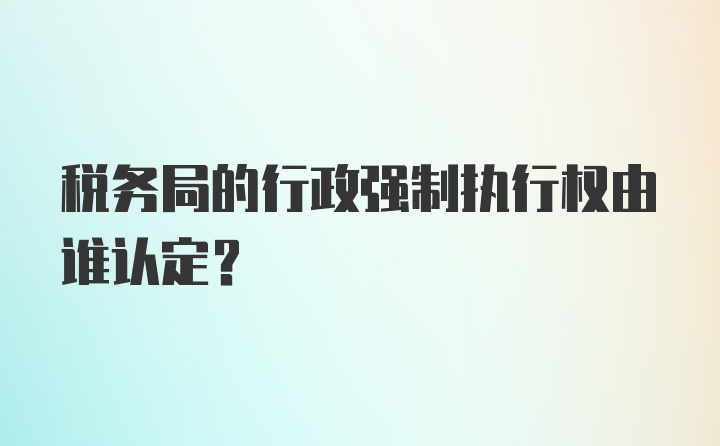 税务局的行政强制执行权由谁认定?