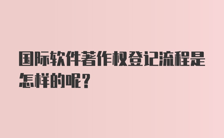 国际软件著作权登记流程是怎样的呢？