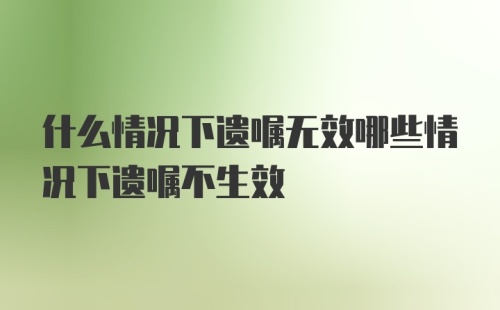 什么情况下遗嘱无效哪些情况下遗嘱不生效