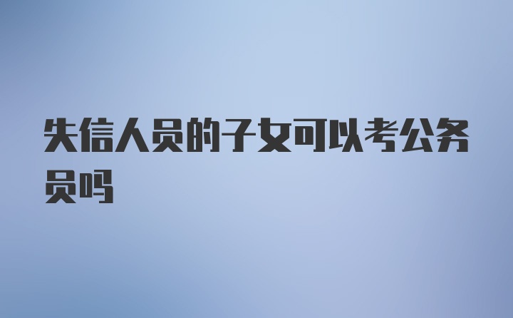 失信人员的子女可以考公务员吗