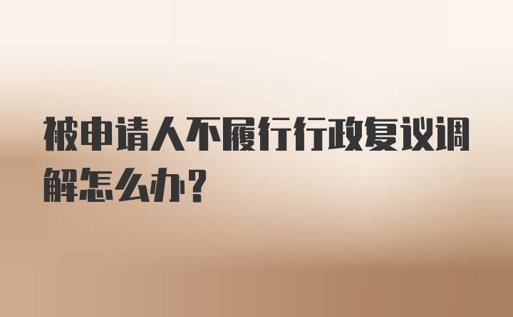 被申请人不履行行政复议调解怎么办?