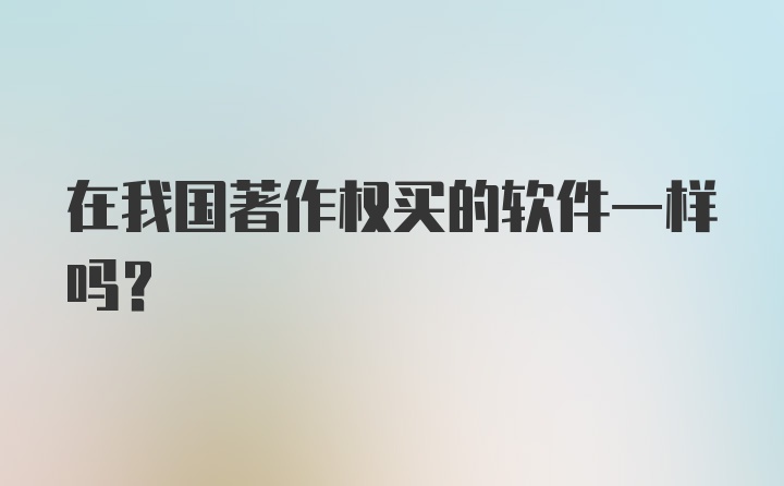 在我国著作权买的软件一样吗？