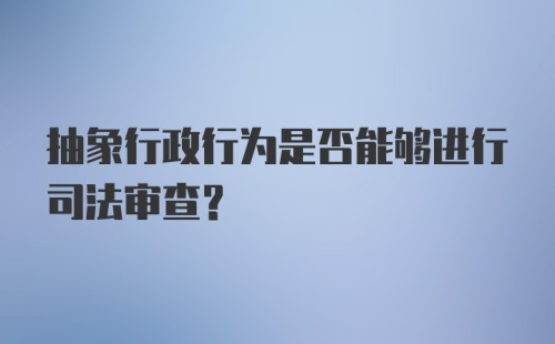 抽象行政行为是否能够进行司法审查？