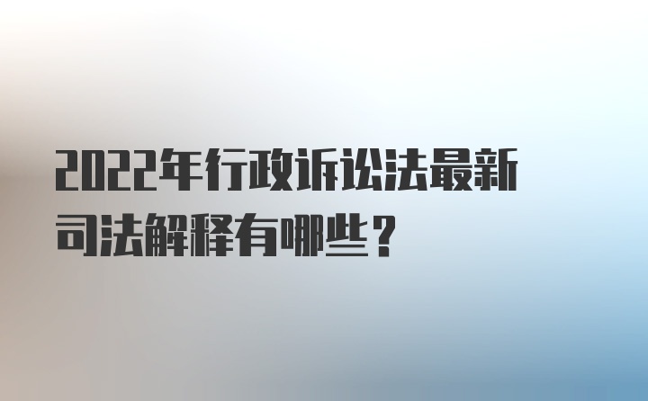 2022年行政诉讼法最新司法解释有哪些？