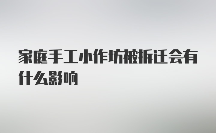 家庭手工小作坊被拆迁会有什么影响