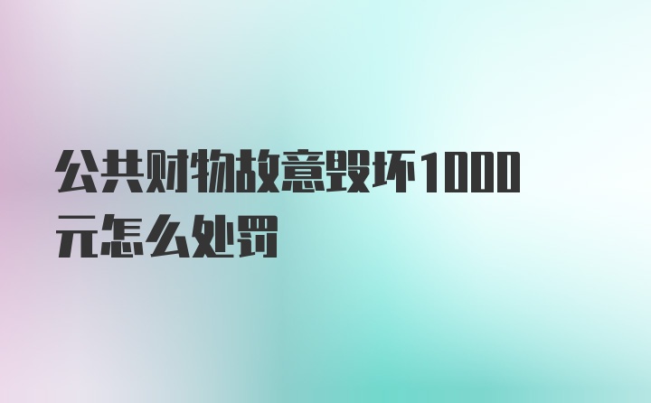 公共财物故意毁坏1000元怎么处罚