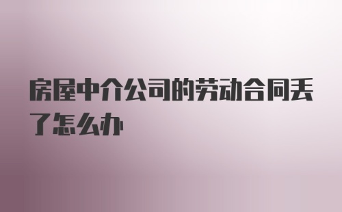 房屋中介公司的劳动合同丢了怎么办