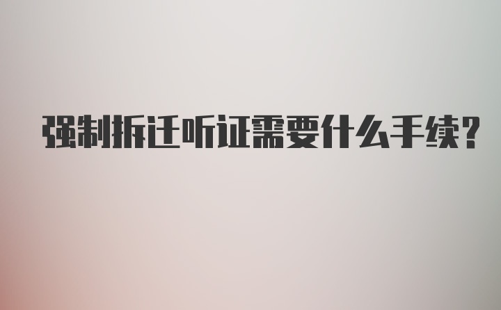 强制拆迁听证需要什么手续？