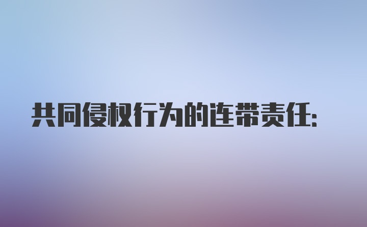 共同侵权行为的连带责任: