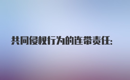 共同侵权行为的连带责任: