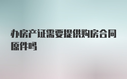 办房产证需要提供购房合同原件吗