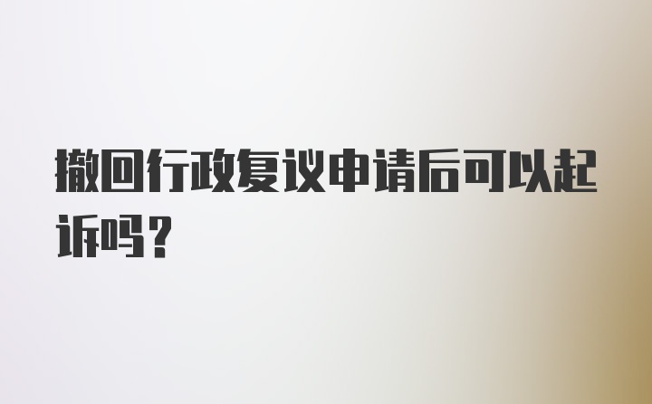 撤回行政复议申请后可以起诉吗?