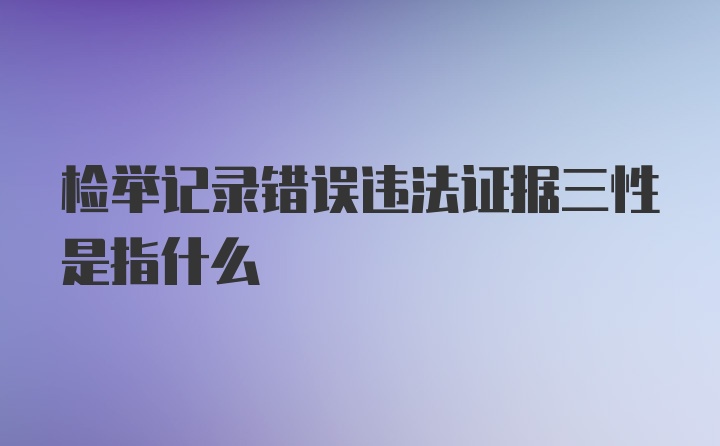 检举记录错误违法证据三性是指什么