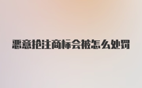 恶意抢注商标会被怎么处罚