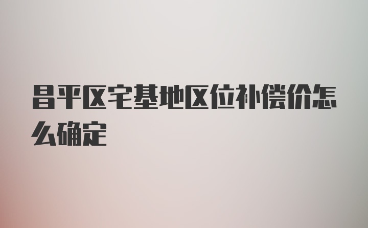 昌平区宅基地区位补偿价怎么确定