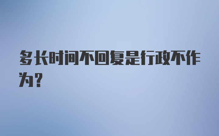 多长时间不回复是行政不作为？