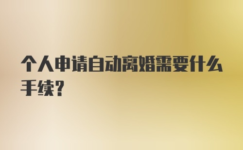 个人申请自动离婚需要什么手续？