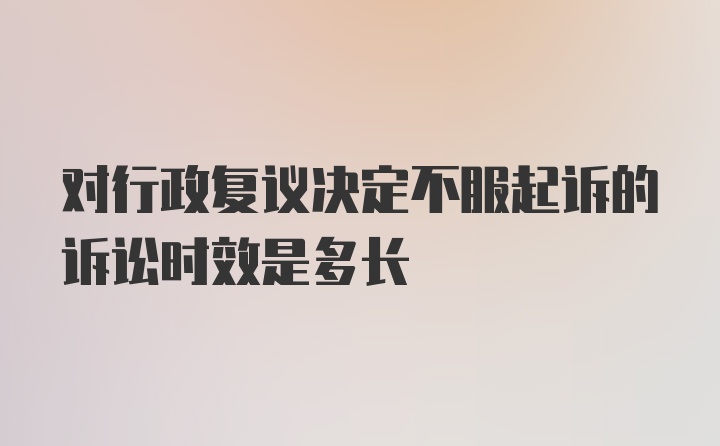 对行政复议决定不服起诉的诉讼时效是多长