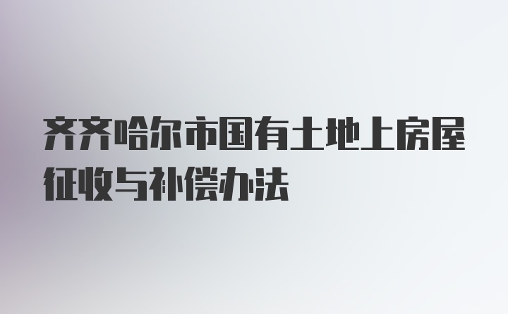 齐齐哈尔市国有土地上房屋征收与补偿办法