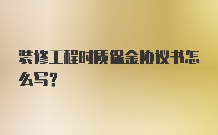 装修工程时质保金协议书怎么写？