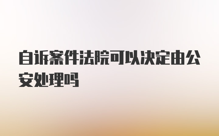 自诉案件法院可以决定由公安处理吗