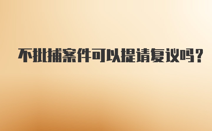 不批捕案件可以提请复议吗？