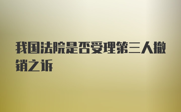 我国法院是否受理第三人撤销之诉