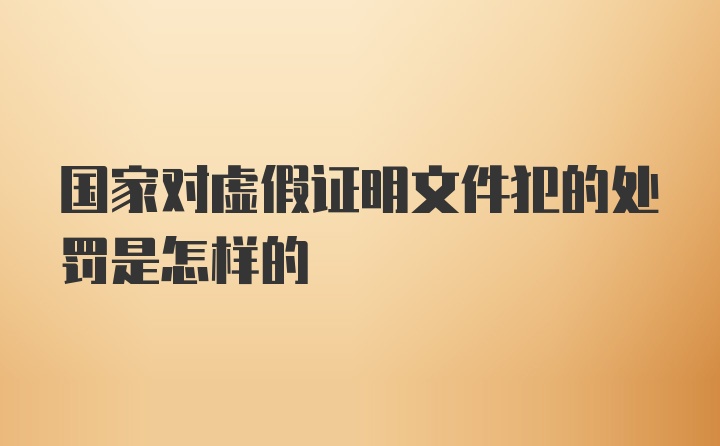 国家对虚假证明文件犯的处罚是怎样的