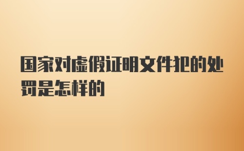 国家对虚假证明文件犯的处罚是怎样的