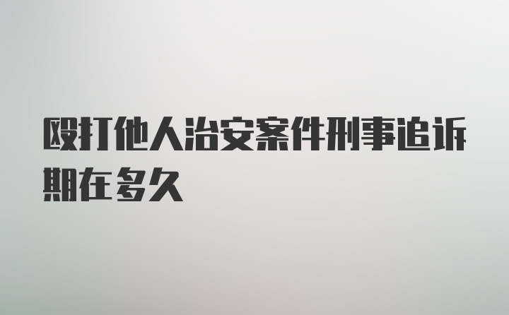 殴打他人治安案件刑事追诉期在多久