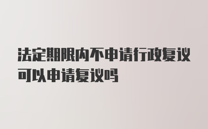 法定期限内不申请行政复议可以申请复议吗