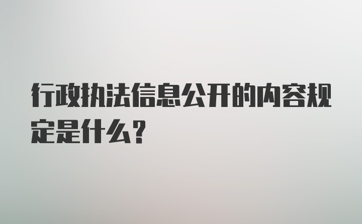 行政执法信息公开的内容规定是什么？