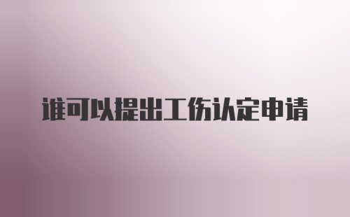 谁可以提出工伤认定申请