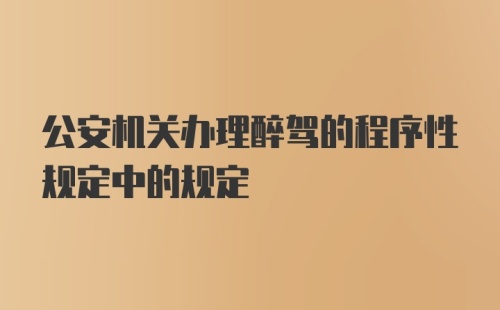 公安机关办理醉驾的程序性规定中的规定