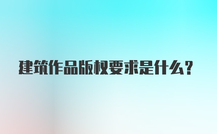 建筑作品版权要求是什么？