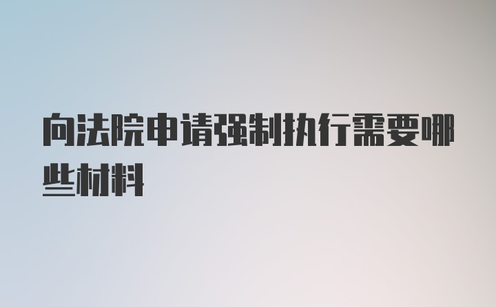 向法院申请强制执行需要哪些材料