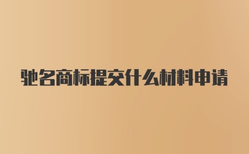 驰名商标提交什么材料申请