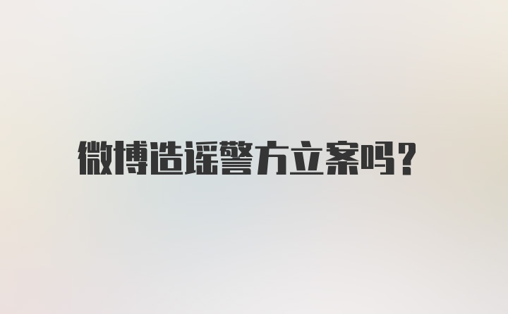 微博造谣警方立案吗？