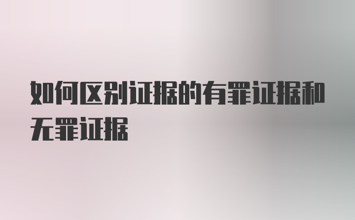 如何区别证据的有罪证据和无罪证据