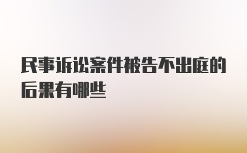 民事诉讼案件被告不出庭的后果有哪些