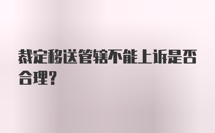 裁定移送管辖不能上诉是否合理？