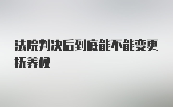 法院判决后到底能不能变更抚养权